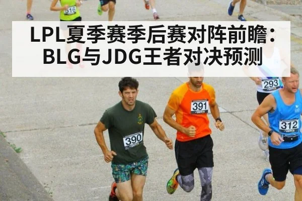 LPL夏季赛季后赛对阵前瞻：BLG与JDG王者对决预测