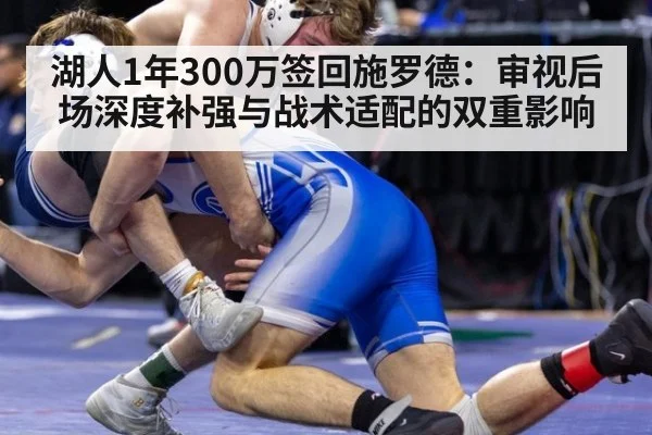 湖人1年300万签回施罗德：审视后场深度补强与战术适配的双重影响