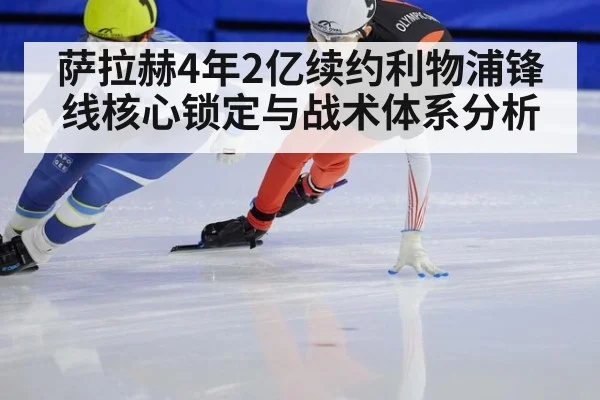 萨拉赫4年2亿续约利物浦锋线核心锁定与战术体系分析