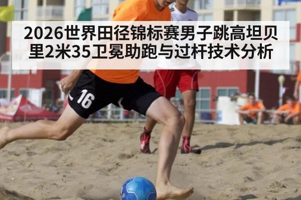 2026世界田径锦标赛男子跳高坦贝里2米35卫冕助跑与过杆技术分析