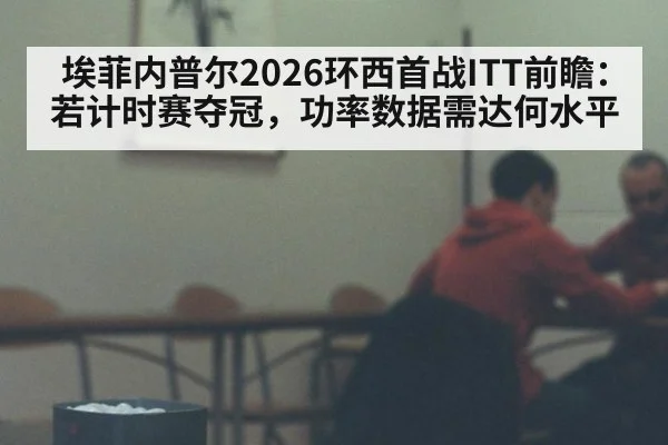 埃菲内普尔2026环西首战ITT前瞻：若计时赛夺冠，功率数据需达何水平