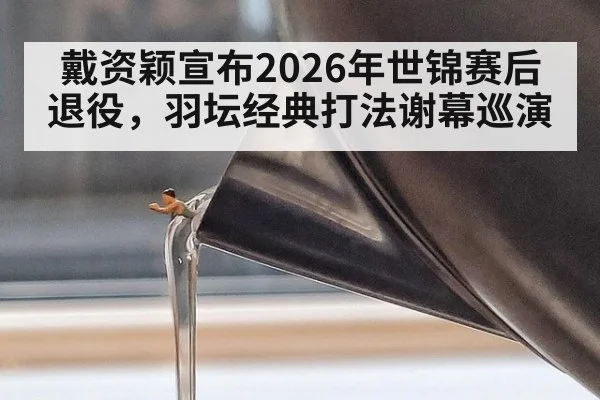 戴资颖宣布2026年世锦赛后退役,羽坛经典打法谢幕巡演