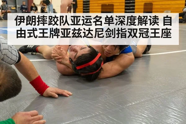伊朗摔跤队亚运名单深度解读 自由式王牌亚兹达尼剑指双冠王座